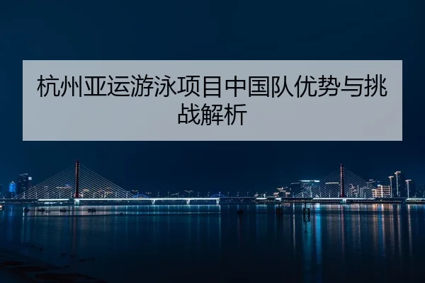 杭州亚运游泳项目中国队优势与挑战解析